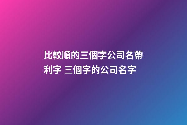 比較順的三個字公司名帶利字 三個字的公司名字-第1張-公司起名-玄機派